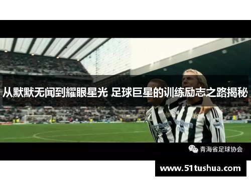 从默默无闻到耀眼星光 足球巨星的训练励志之路揭秘