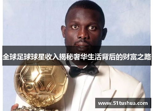 全球足球球星收入揭秘奢华生活背后的财富之路