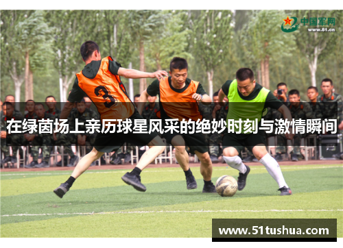 在绿茵场上亲历球星风采的绝妙时刻与激情瞬间