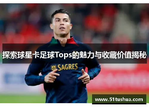 探索球星卡足球Tops的魅力与收藏价值揭秘