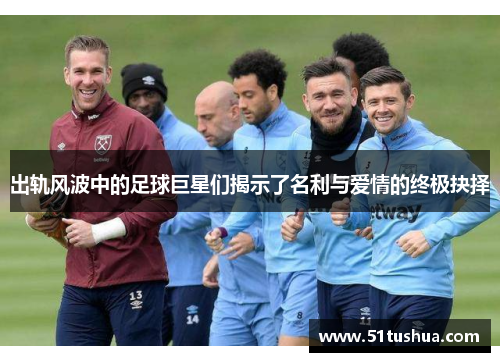 出轨风波中的足球巨星们揭示了名利与爱情的终极抉择