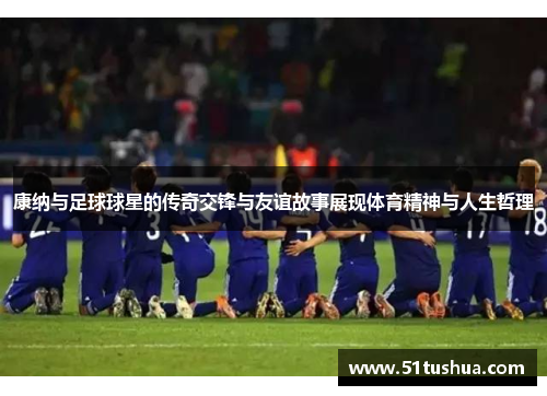 康纳与足球球星的传奇交锋与友谊故事展现体育精神与人生哲理