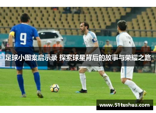 足球小图案启示录 探索球星背后的故事与荣耀之路