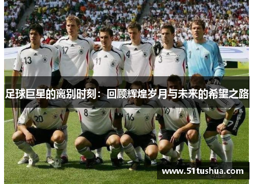 足球巨星的离别时刻：回顾辉煌岁月与未来的希望之路