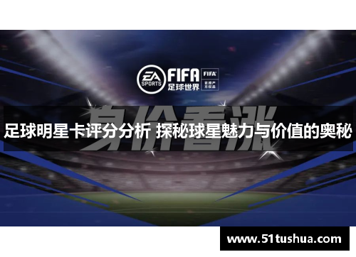足球明星卡评分分析 探秘球星魅力与价值的奥秘