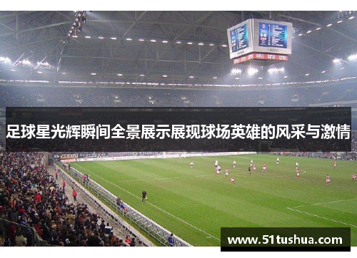 足球星光辉瞬间全景展示展现球场英雄的风采与激情