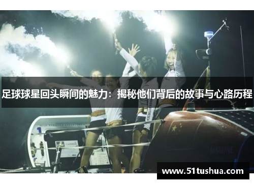 足球球星回头瞬间的魅力：揭秘他们背后的故事与心路历程