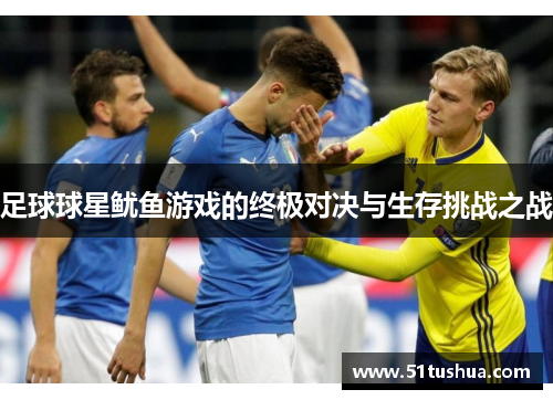 足球球星鱿鱼游戏的终极对决与生存挑战之战