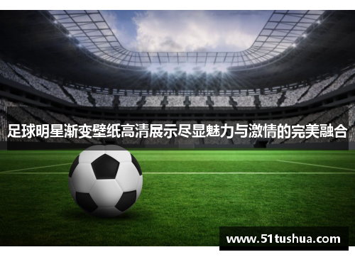 足球明星渐变壁纸高清展示尽显魅力与激情的完美融合