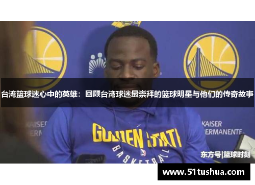 台湾篮球迷心中的英雄：回顾台湾球迷最崇拜的篮球明星与他们的传奇故事