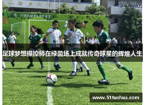 足球梦想操控师在绿茵场上成就传奇球星的辉煌人生