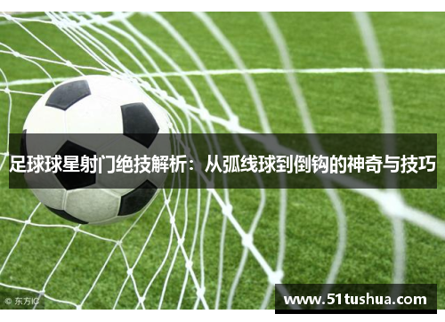 足球球星射门绝技解析：从弧线球到倒钩的神奇与技巧