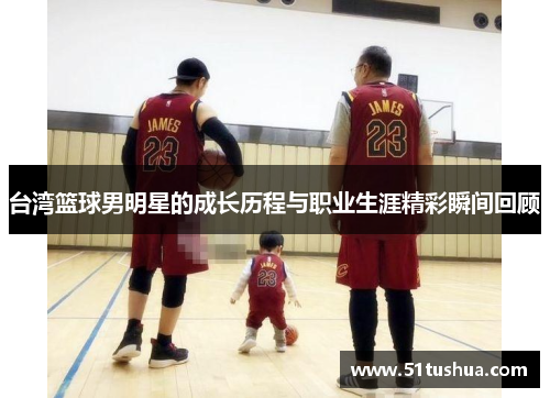 台湾篮球男明星的成长历程与职业生涯精彩瞬间回顾