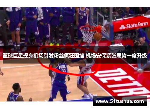 篮球巨星现身机场引发粉丝疯狂围堵 机场安保紧张局势一度升级