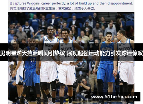 男明星逆天挡篮瞬间引热议 展现超强运动能力引发球迷惊叹
