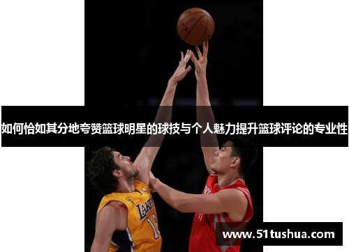 如何恰如其分地夸赞篮球明星的球技与个人魅力提升篮球评论的专业性