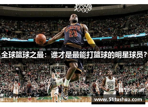 全球篮球之最：谁才是最能打篮球的明星球员？
