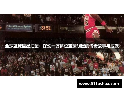 全球篮球巨星汇聚：探索一万多位篮球明星的传奇故事与成就