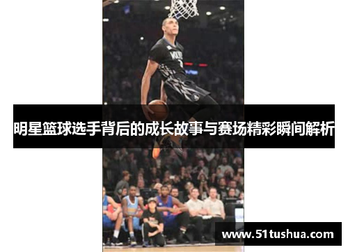 明星篮球选手背后的成长故事与赛场精彩瞬间解析