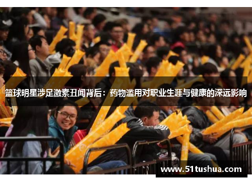 篮球明星涉足激素丑闻背后：药物滥用对职业生涯与健康的深远影响